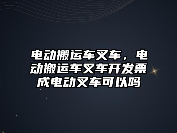 電動搬運車叉車，電動搬運車叉車開發(fā)票成電動叉車可以嗎