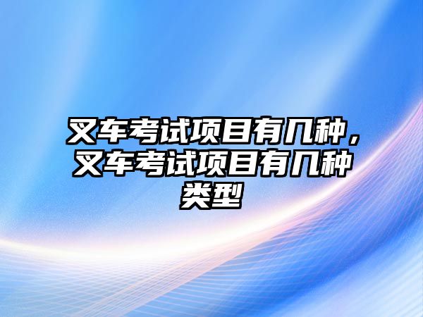 叉車考試項目有幾種，叉車考試項目有幾種類型