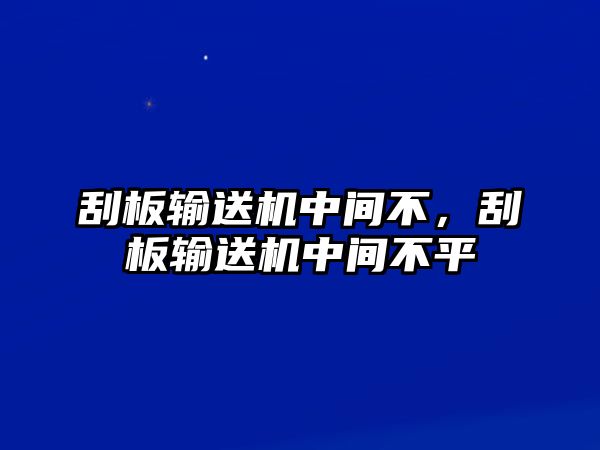 刮板輸送機中間不，刮板輸送機中間不平