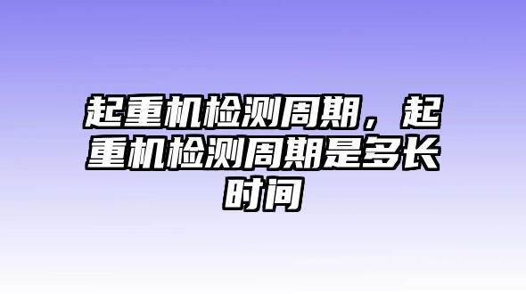 起重機檢測周期，起重機檢測周期是多長時間