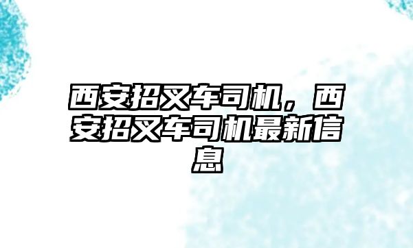 西安招叉車司機(jī)，西安招叉車司機(jī)最新信息