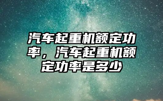 汽車起重機(jī)額定功率，汽車起重機(jī)額定功率是多少