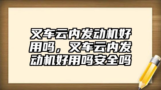 叉車云內(nèi)發(fā)動機好用嗎，叉車云內(nèi)發(fā)動機好用嗎安全嗎