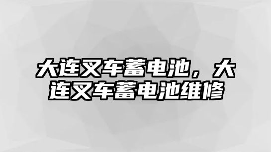 大連叉車蓄電池，大連叉車蓄電池維修