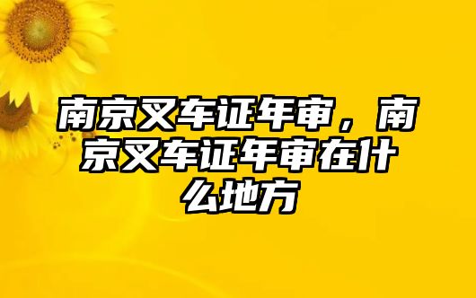 南京叉車證年審，南京叉車證年審在什么地方