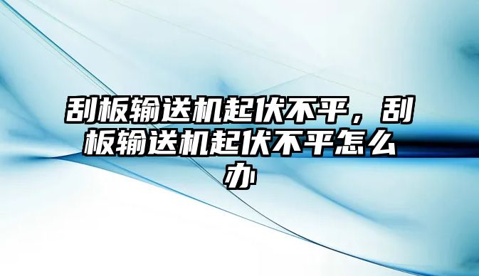 刮板輸送機起伏不平，刮板輸送機起伏不平怎么辦