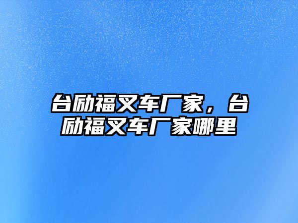 臺勵福叉車廠家，臺勵福叉車廠家哪里