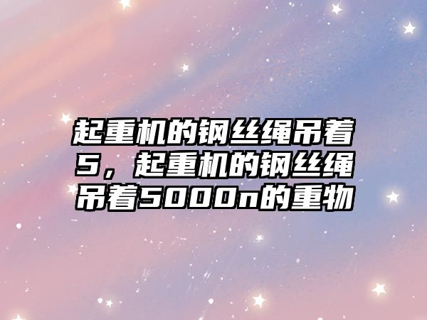 起重機(jī)的鋼絲繩吊著5，起重機(jī)的鋼絲繩吊著5000n的重物