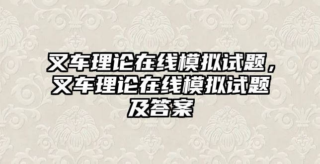 叉車?yán)碚撛诰€模擬試題，叉車?yán)碚撛诰€模擬試題及答案