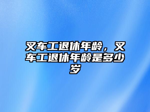 叉車工退休年齡，叉車工退休年齡是多少歲