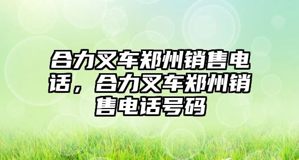 合力叉車鄭州銷售電話，合力叉車鄭州銷售電話號碼