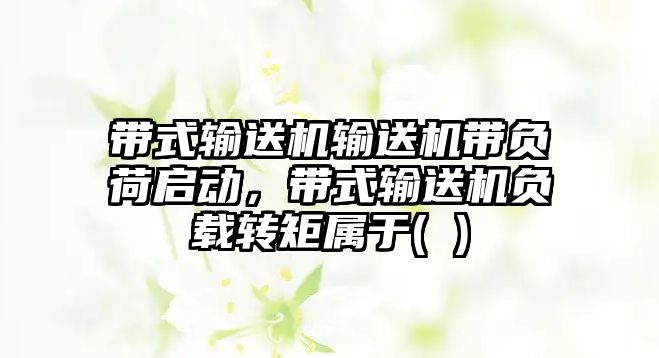 帶式輸送機輸送機帶負(fù)荷啟動，帶式輸送機負(fù)載轉(zhuǎn)矩屬于( )