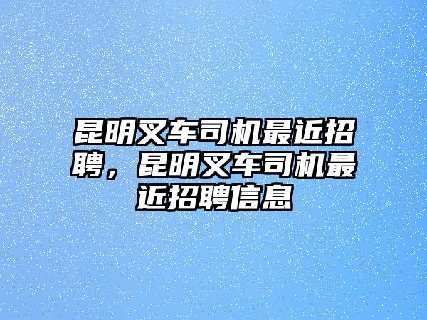 昆明叉車(chē)司機(jī)最近招聘，昆明叉車(chē)司機(jī)最近招聘信息