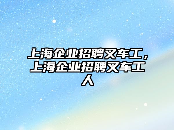 上海企業(yè)招聘叉車工，上海企業(yè)招聘叉車工人