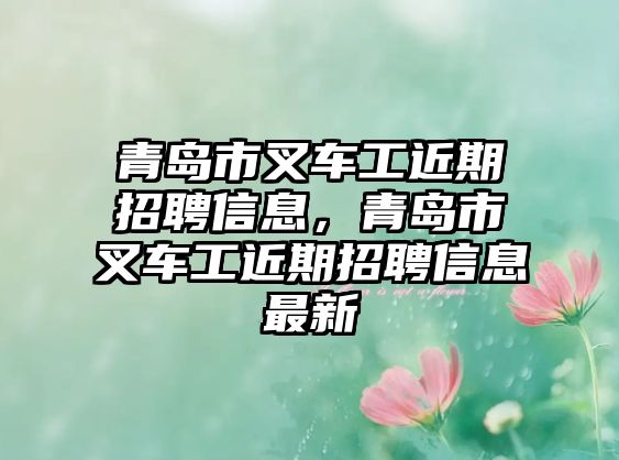 青島市叉車工近期招聘信息，青島市叉車工近期招聘信息最新