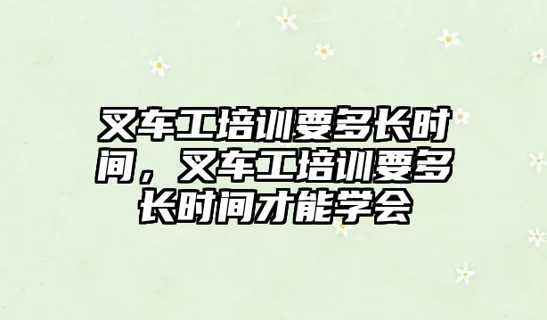 叉車工培訓要多長時間，叉車工培訓要多長時間才能學會