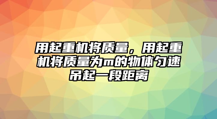 用起重機將質(zhì)量，用起重機將質(zhì)量為m的物體勻速吊起一段距離