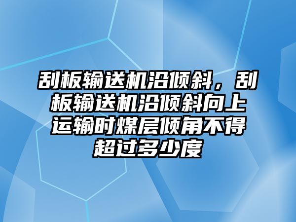 刮板輸送機(jī)沿傾斜，刮板輸送機(jī)沿傾斜向上運(yùn)輸時(shí)煤層傾角不得超過(guò)多少度