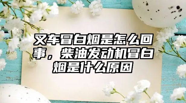 叉車冒白煙是怎么回事，柴油發(fā)動(dòng)機(jī)冒白煙是什么原因