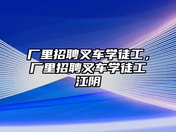 廠里招聘叉車學(xué)徒工，廠里招聘叉車學(xué)徒工江陰