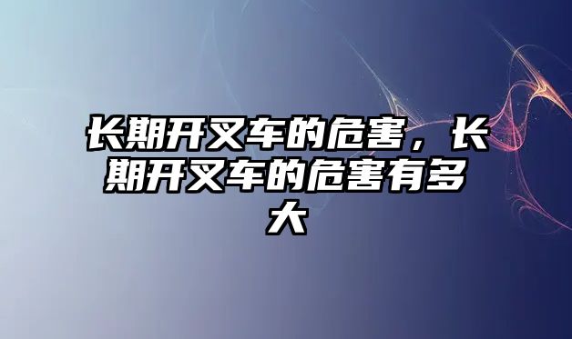 長期開叉車的危害，長期開叉車的危害有多大