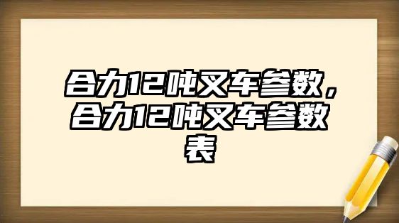 合力12噸叉車參數(shù)，合力12噸叉車參數(shù)表