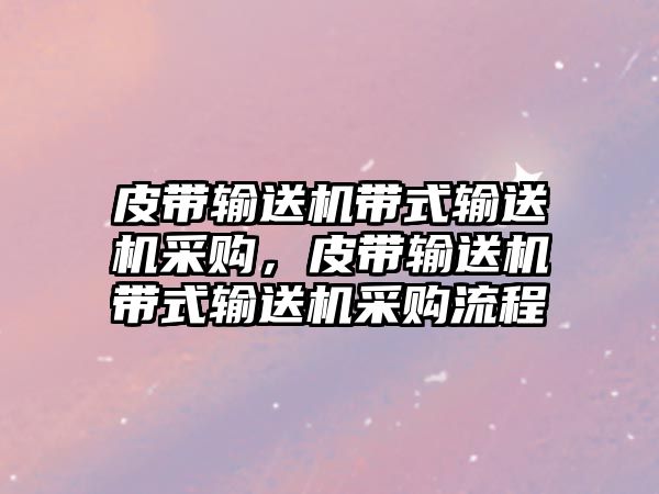 皮帶輸送機帶式輸送機采購，皮帶輸送機帶式輸送機采購流程