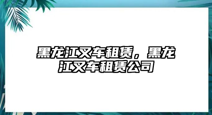 黑龍江叉車租賃，黑龍江叉車租賃公司