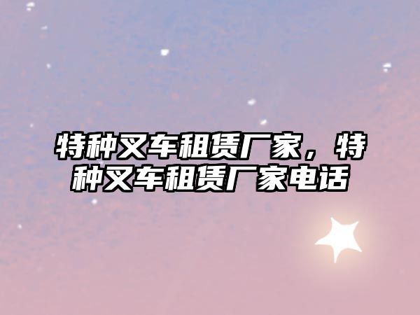 特種叉車租賃廠家，特種叉車租賃廠家電話