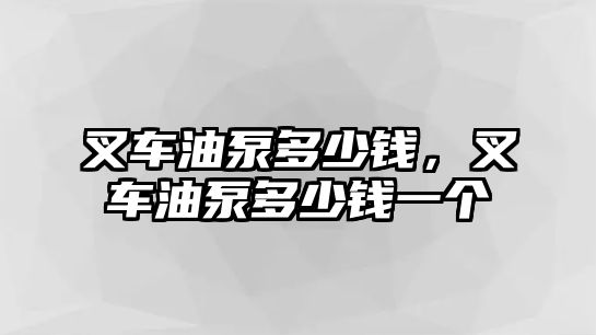 叉車油泵多少錢，叉車油泵多少錢一個(gè)