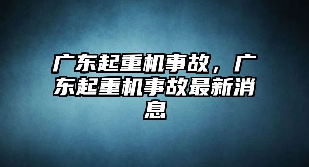 廣東起重機事故，廣東起重機事故最新消息