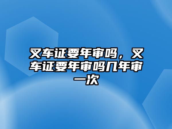 叉車證要年審嗎，叉車證要年審嗎幾年審一次