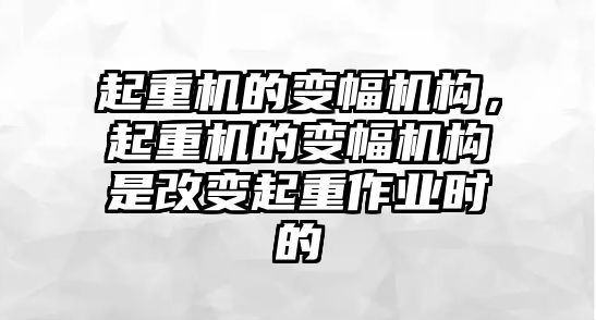 起重機的變幅機構，起重機的變幅機構是改變起重作業(yè)時的