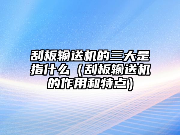 刮板輸送機的三大是指什么（刮板輸送機的作用和特點）