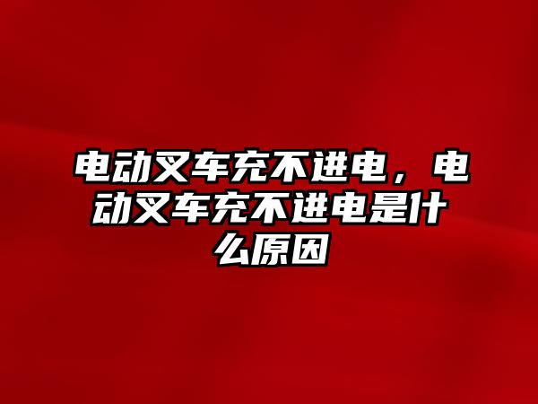 電動叉車充不進電，電動叉車充不進電是什么原因