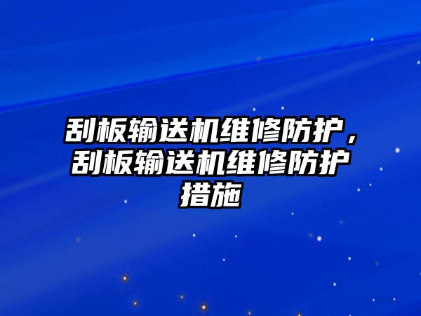 刮板輸送機(jī)維修防護(hù)，刮板輸送機(jī)維修防護(hù)措施