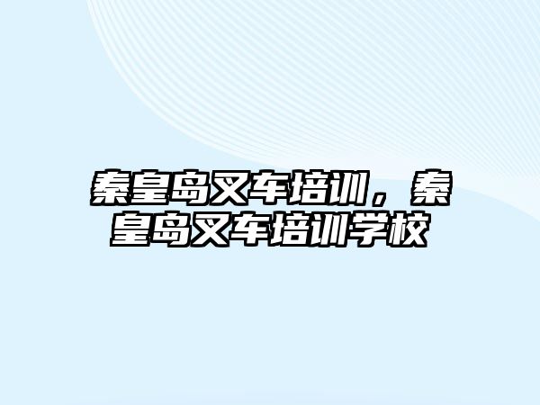 秦皇島叉車培訓，秦皇島叉車培訓學校