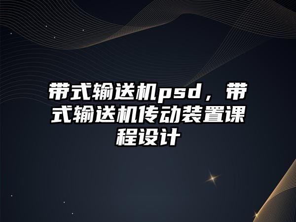 帶式輸送機(jī)psd，帶式輸送機(jī)傳動(dòng)裝置課程設(shè)計(jì)