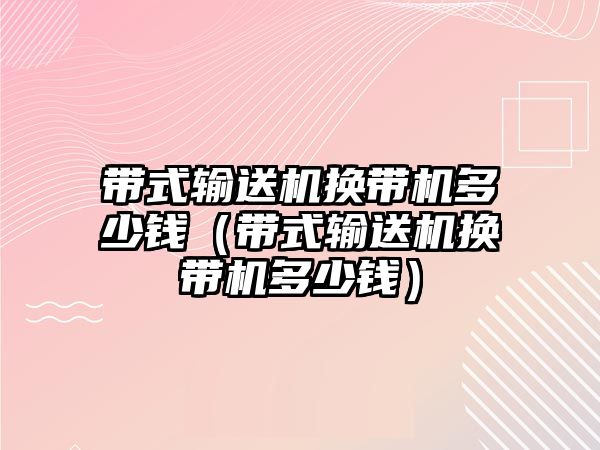 帶式輸送機換帶機多少錢（帶式輸送機換帶機多少錢）