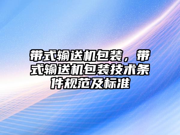 帶式輸送機(jī)包裝，帶式輸送機(jī)包裝技術(shù)條件規(guī)范及標(biāo)準(zhǔn)