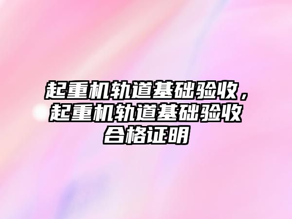 起重機軌道基礎驗收，起重機軌道基礎驗收合格證明