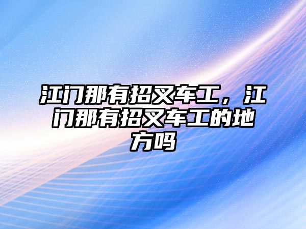 江門那有招叉車工，江門那有招叉車工的地方嗎