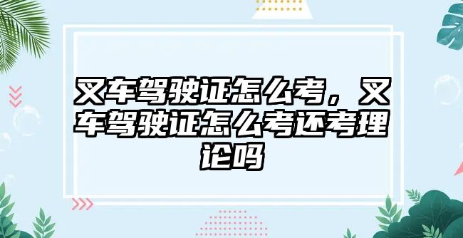 叉車駕駛證怎么考，叉車駕駛證怎么考還考理論嗎