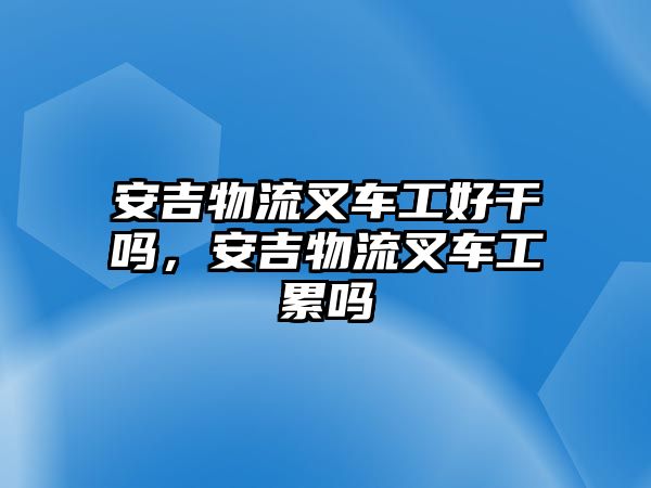 安吉物流叉車工好干嗎，安吉物流叉車工累嗎