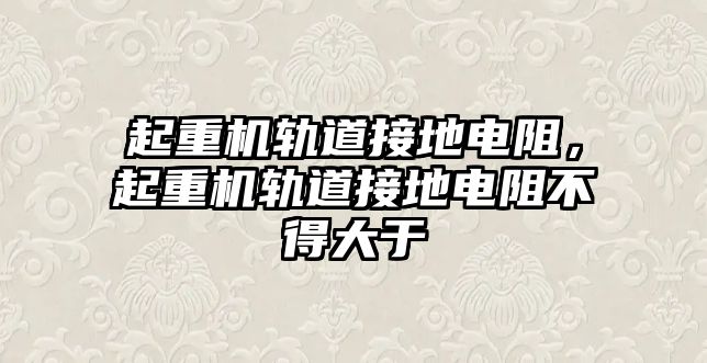 起重機軌道接地電阻，起重機軌道接地電阻不得大于