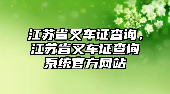 江蘇省叉車證查詢，江蘇省叉車證查詢系統(tǒng)官方網(wǎng)站