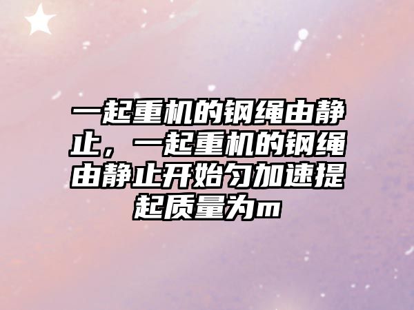 一起重機(jī)的鋼繩由靜止，一起重機(jī)的鋼繩由靜止開始勻加速提起質(zhì)量為m