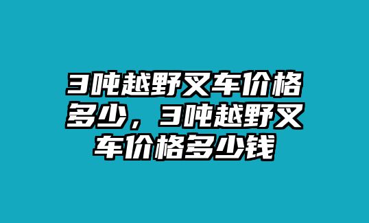 3噸越野叉車價(jià)格多少，3噸越野叉車價(jià)格多少錢