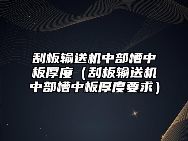 刮板輸送機(jī)中部槽中板厚度（刮板輸送機(jī)中部槽中板厚度要求）