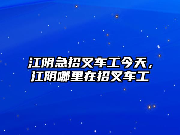 江陰急招叉車工今天，江陰哪里在招叉車工